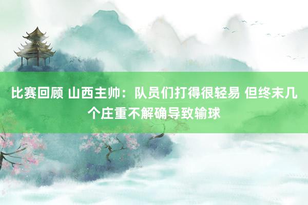 比赛回顾 山西主帅：队员们打得很轻易 但终末几个庄重不解确导