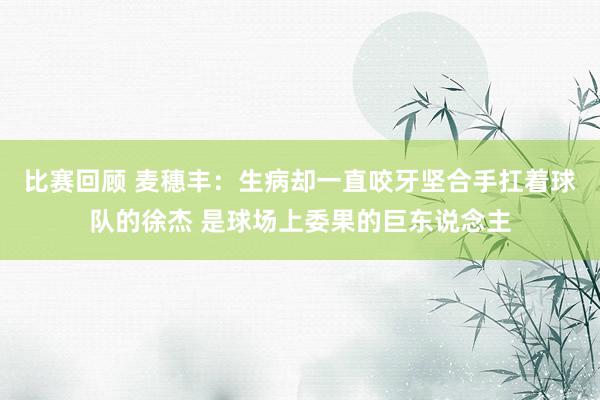 比赛回顾 麦穗丰：生病却一直咬牙坚合手扛着球队的徐杰 是球场