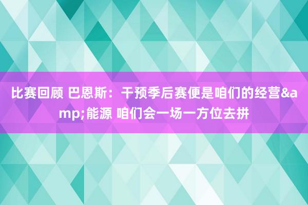 比赛回顾 巴恩斯：干预季后赛便是咱们的经营&能源 咱