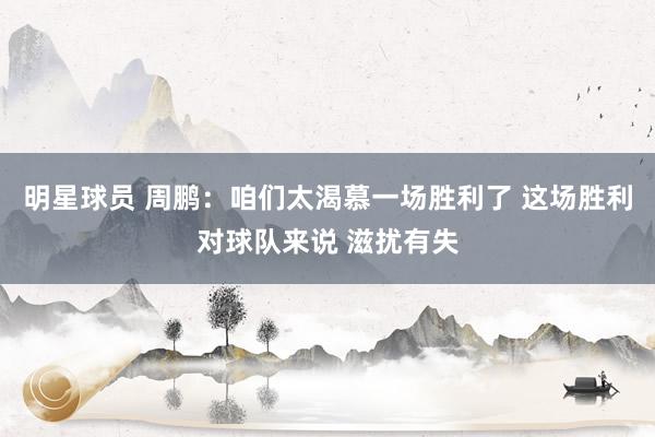 明星球员 周鹏：咱们太渴慕一场胜利了 这场胜利对球队来说 滋