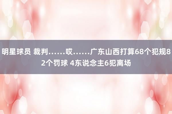 明星球员 裁判……哎……广东山西打算68个犯规82个罚球 4东说念主6犯离场