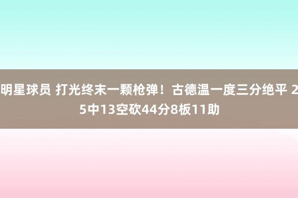 明星球员 打光终末一颗枪弹！古德温一度三分绝平 25中13空