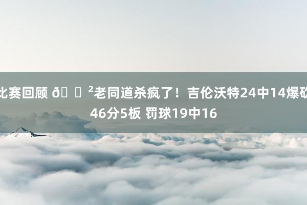 比赛回顾 😲老同道杀疯了！吉伦沃特24中14爆砍46分5板 