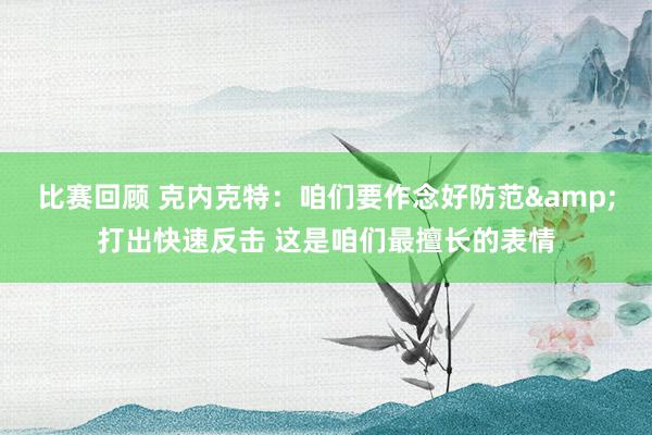 比赛回顾 克内克特：咱们要作念好防范&打出快速反击 这是咱们最擅长的表情