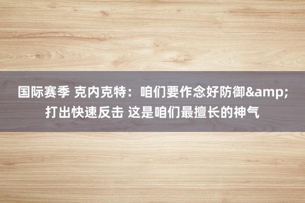 国际赛季 克内克特：咱们要作念好防御&打出快速反击 