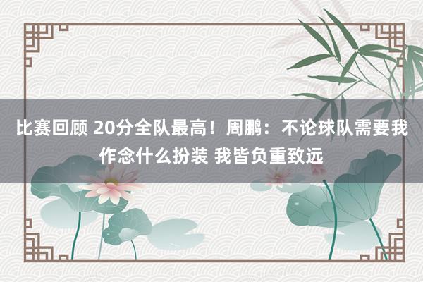 比赛回顾 20分全队最高！周鹏：不论球队需要我作念什么扮装 