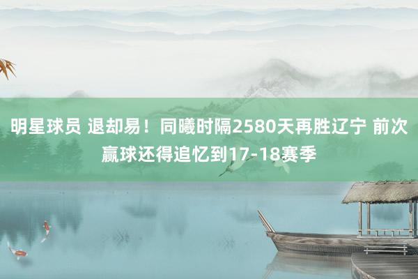 明星球员 退却易！同曦时隔2580天再胜辽宁 前次赢球还得追