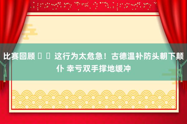 比赛回顾 ⚠️这行为太危急！古德温补防头朝下颠仆 幸亏双手撑