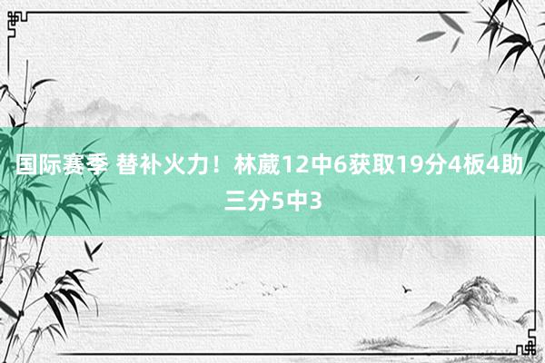 国际赛季 替补火力！林葳12中6获取19分4板4助 三分5中3