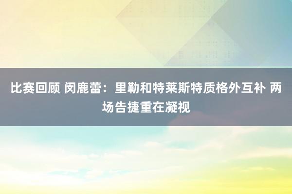 比赛回顾 闵鹿蕾：里勒和特莱斯特质格外互补 两场告捷重在凝视