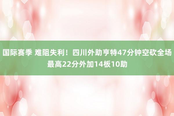 国际赛季 难阻失利！四川外助亨特47分钟空砍全场最高22分外加14板10助