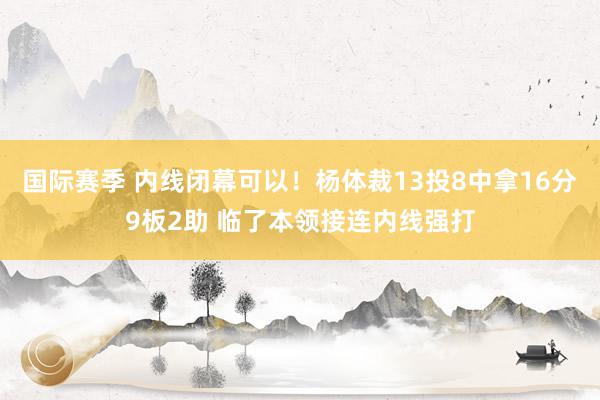 国际赛季 内线闭幕可以！杨体裁13投8中拿16分9板2助 临了本领接连内线强打