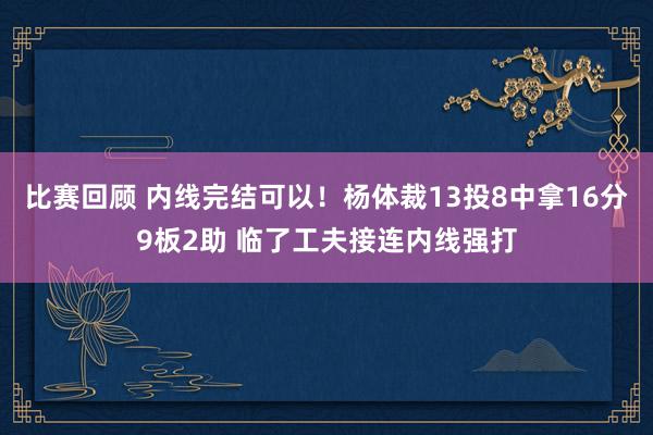 比赛回顾 内线完结可以！杨体裁13投8中拿16分9板2助 临