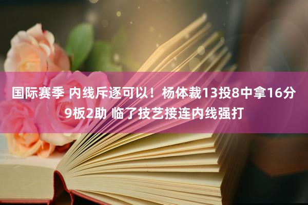 国际赛季 内线斥逐可以！杨体裁13投8中拿16分9板2助 临了技艺接连内线强打