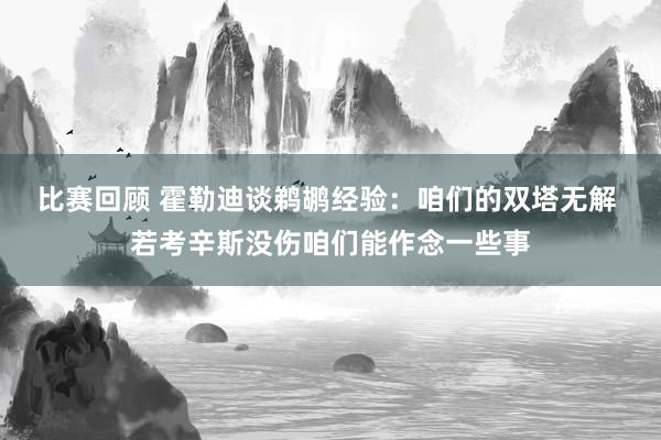 比赛回顾 霍勒迪谈鹈鹕经验：咱们的双塔无解 若考辛斯没伤咱们