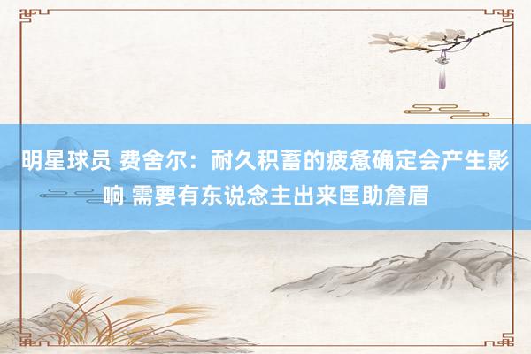 明星球员 费舍尔：耐久积蓄的疲惫确定会产生影响 需要有东说念