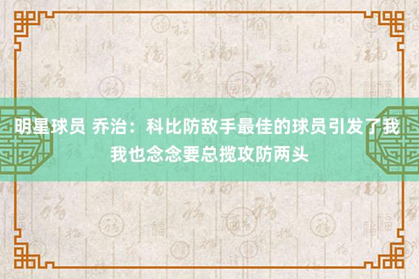 明星球员 乔治：科比防敌手最佳的球员引发了我 我也念念要总揽攻防两头