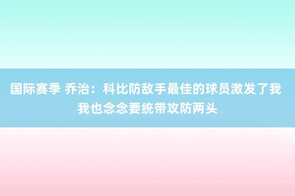 国际赛季 乔治：科比防敌手最佳的球员激发了我 我也念念要统带攻防两头