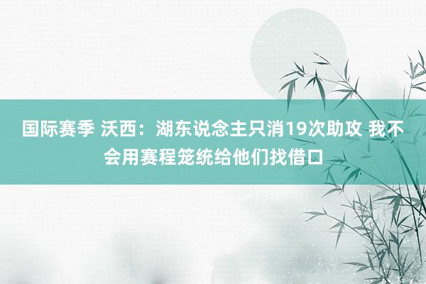 国际赛季 沃西：湖东说念主只消19次助攻 我不会用赛程笼统给他们找借口