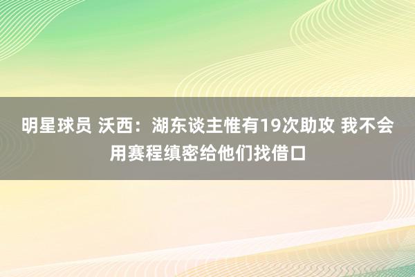 明星球员 沃西：湖东谈主惟有19次助攻 我不会用赛程缜密给他们找借口