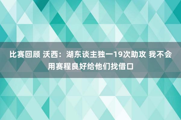 比赛回顾 沃西：湖东谈主独一19次助攻 我不会用赛程良好给他们找借口