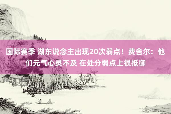 国际赛季 湖东说念主出现20次弱点！费舍尔：他们元气心灵不及 在处分弱点上很抵御