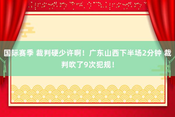 国际赛季 裁判硬少许啊！广东山西下半场2分钟 裁判吹了9次犯规！