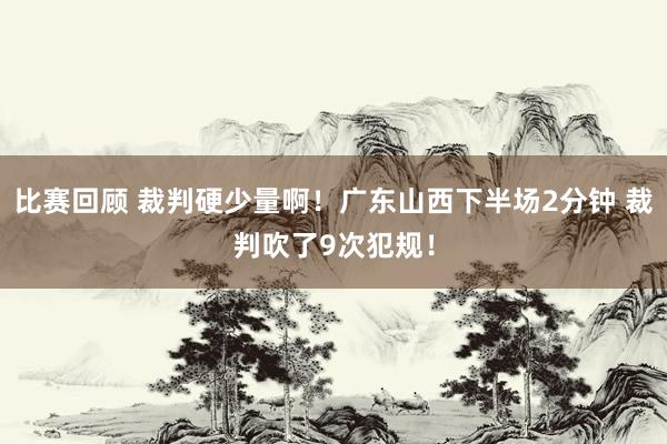 比赛回顾 裁判硬少量啊！广东山西下半场2分钟 裁判吹了9次犯