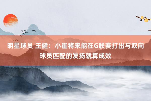 明星球员 王健：小崔将来能在G联赛打出与双向球员匹配的发扬就