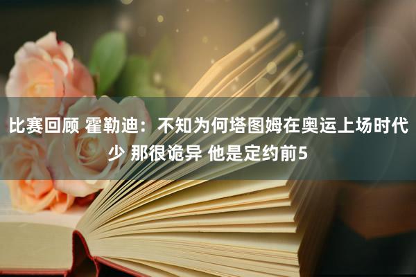 比赛回顾 霍勒迪：不知为何塔图姆在奥运上场时代少 那很诡异 