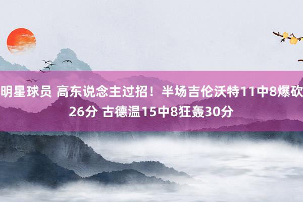 明星球员 高东说念主过招！半场吉伦沃特11中8爆砍26分 古