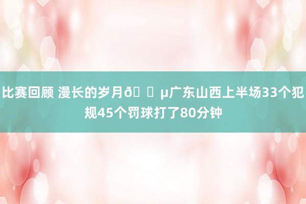 比赛回顾 漫长的岁月😵广东山西上半场33个犯规45个罚球打了80分钟