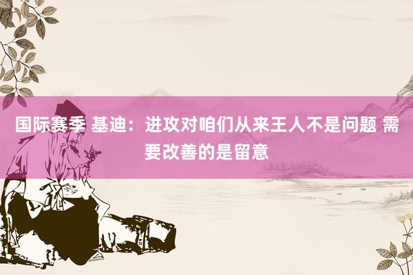 国际赛季 基迪：进攻对咱们从来王人不是问题 需要改善的是留意