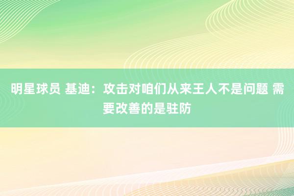 明星球员 基迪：攻击对咱们从来王人不是问题 需要改善的是驻防