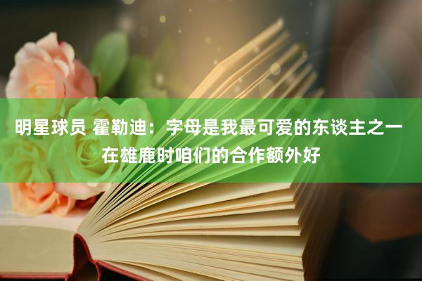 明星球员 霍勒迪：字母是我最可爱的东谈主之一 在雄鹿时咱们的合作额外好