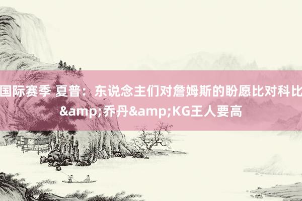 国际赛季 夏普：东说念主们对詹姆斯的盼愿比对科比&乔丹&KG王人要高