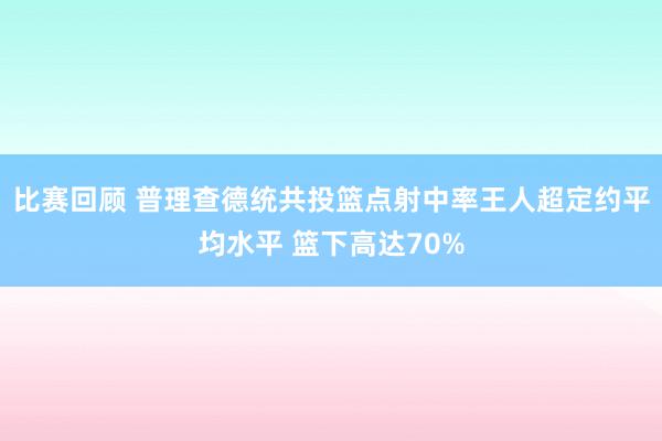 比赛回顾 普理查德统共投篮点射中率王人超定约平均水平 篮下高