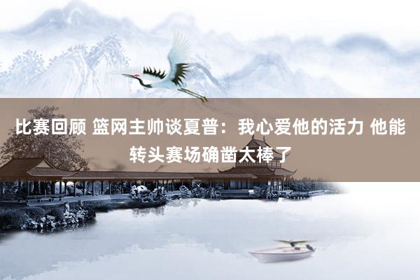 比赛回顾 篮网主帅谈夏普：我心爱他的活力 他能转头赛场确凿太棒了