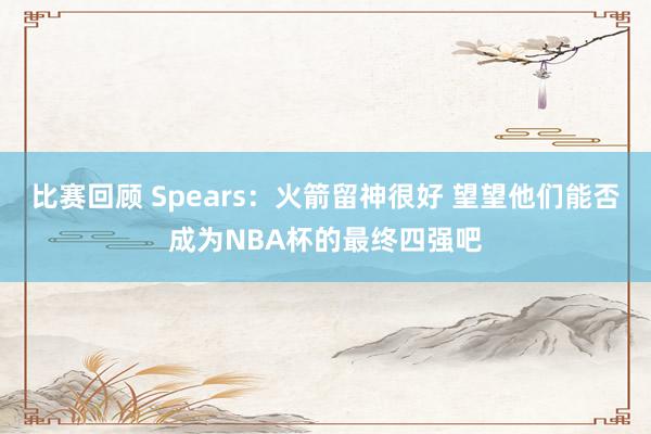 比赛回顾 Spears：火箭留神很好 望望他们能否成为NBA