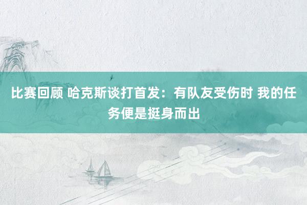 比赛回顾 哈克斯谈打首发：有队友受伤时 我的任务便是挺身而出