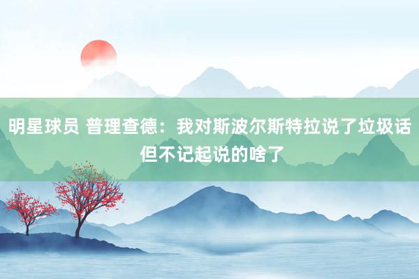 明星球员 普理查德：我对斯波尔斯特拉说了垃圾话 但不记起说的啥了