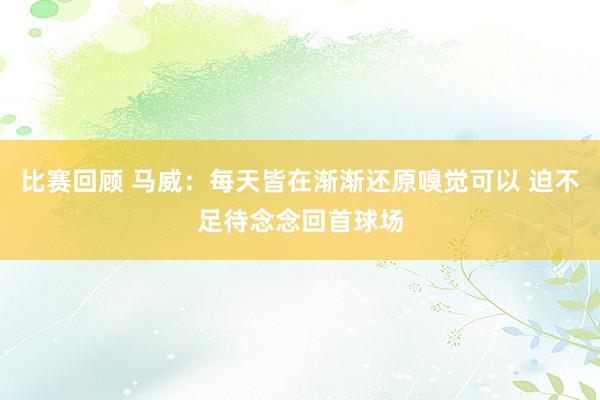 比赛回顾 马威：每天皆在渐渐还原嗅觉可以 迫不足待念念回首球场