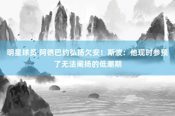 明星球员 阿德巴约弘扬欠安！斯波：他现时参预了无法阐扬的低潮期