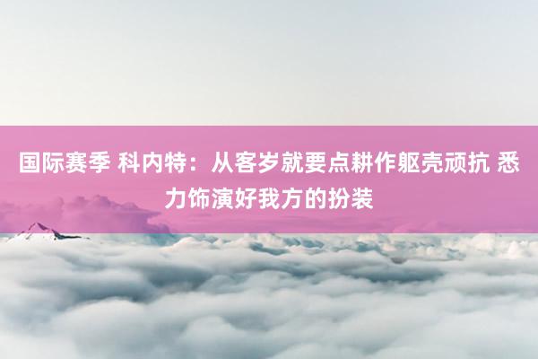 国际赛季 科内特：从客岁就要点耕作躯壳顽抗 悉力饰演好我方的扮装