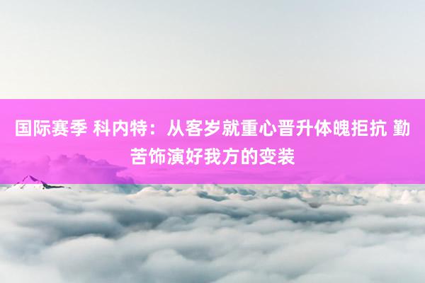 国际赛季 科内特：从客岁就重心晋升体魄拒抗 勤苦饰演好我方的变装