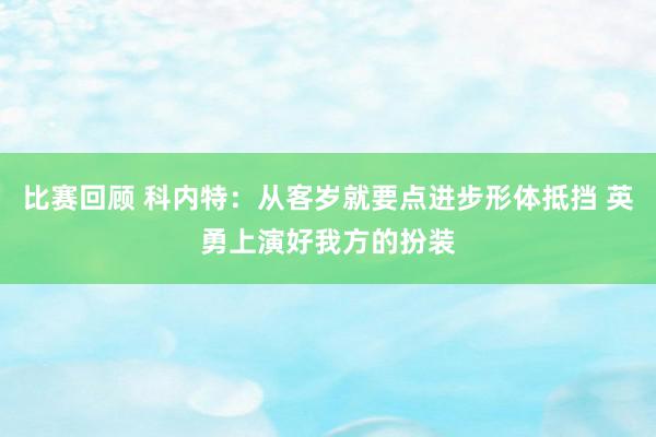 比赛回顾 科内特：从客岁就要点进步形体抵挡 英勇上演好我方的扮装