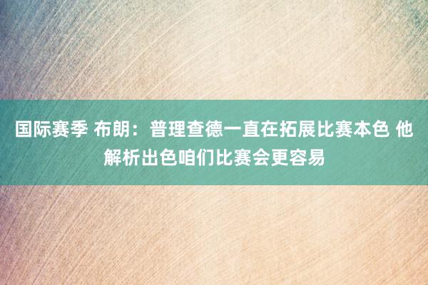 国际赛季 布朗：普理查德一直在拓展比赛本色 他解析出色咱们比赛会更容易