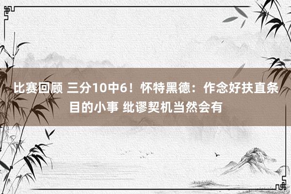 比赛回顾 三分10中6！怀特黑德：作念好扶直条目的小事 纰谬契机当然会有