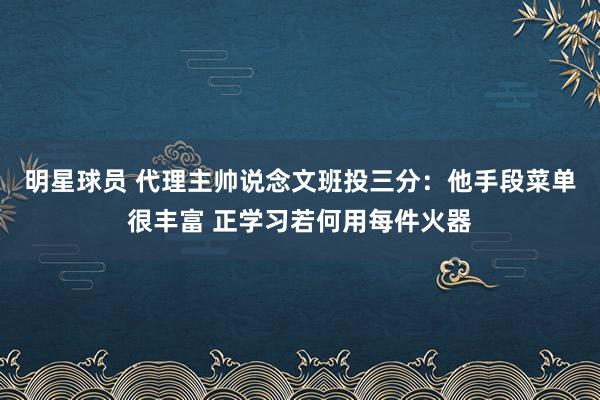 明星球员 代理主帅说念文班投三分：他手段菜单很丰富 正学习若何用每件火器