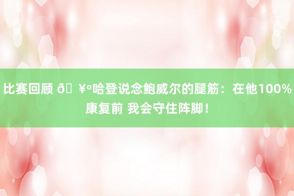 比赛回顾 🥺哈登说念鲍威尔的腿筋：在他100%康复前 我会守